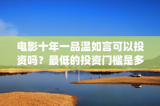 电影十年一品温如言可以投资吗？最低的投资门槛是多少？(电影十年一品温如言)