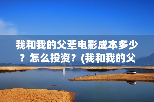 我和我的父辈电影成本多少？怎么投资？(我和我的父辈电影什么时候上映)