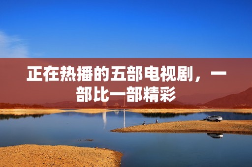 正在热播的五部电视剧，一部比一部精彩