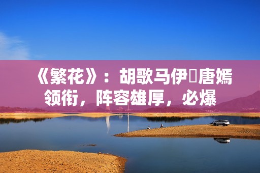 《繁花》：胡歌马伊琍唐嫣领衔，阵容雄厚，必爆