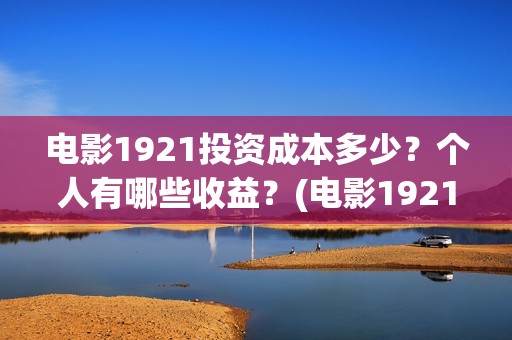 电影1921投资成本多少？个人有哪些收益？(电影1921投资和预计票房)