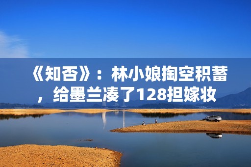 《知否》：林小娘掏空积蓄，给墨兰凑了128担嫁妆