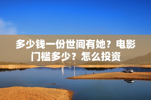 多少钱一份世间有她？电影门槛多少？怎么投资