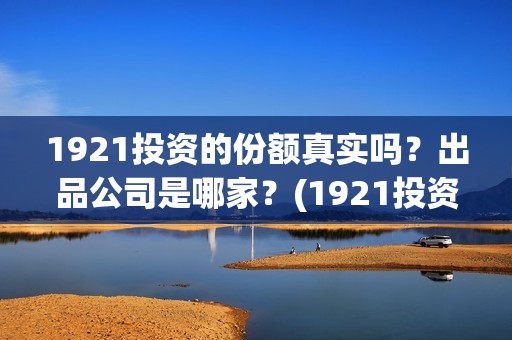 1921投资的份额真实吗？出品公司是哪家？(1921投资赚钱吗)