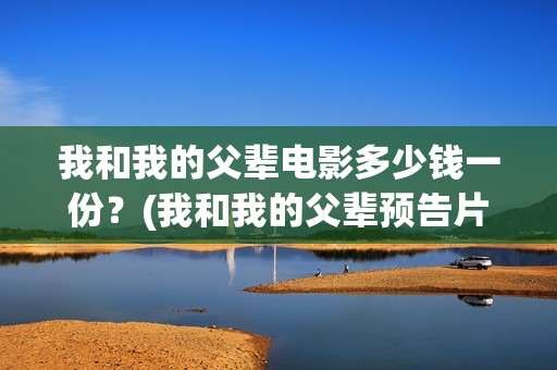 我和我的父辈电影多少钱一份？(我和我的父辈预告片!)