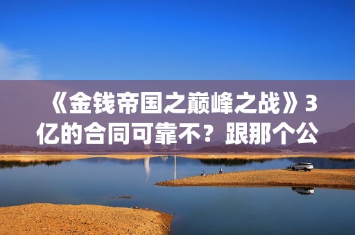 《金钱帝国之巅峰之战》3亿的合同可靠不？跟那个公司对接？(金钱帝国之巅峰)