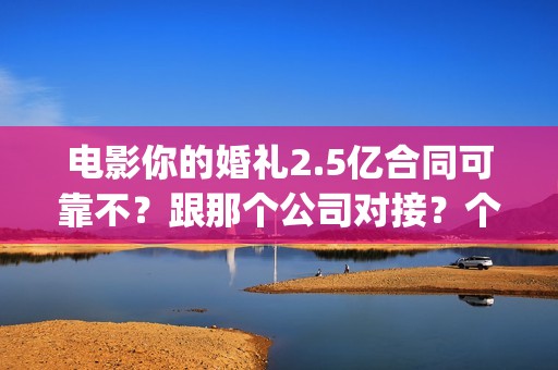 电影你的婚礼2.5亿合同可靠不？跟那个公司对接？个人投资多少钱？(电影你的婚礼2.5分钟)
