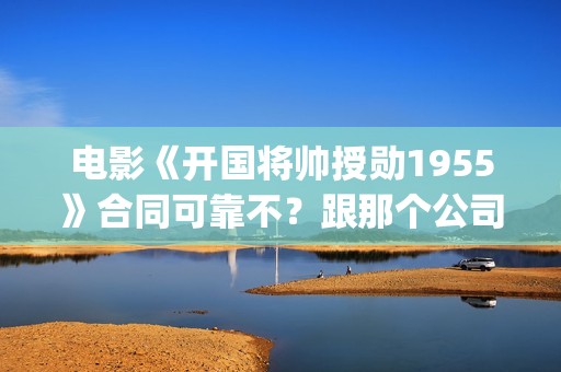 电影《开国将帅授勋1955》合同可靠不？跟那个公司对接？个人投资多少钱？(电影《开国将帅》演员表)