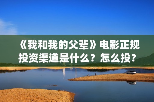 《我和我的父辈》电影正规投资渠道是什么？怎么投？(《我和我的父辈》)