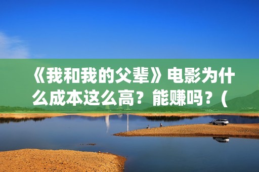 《我和我的父辈》电影为什么成本这么高？能赚吗？(我和我的父辈《少年行》)