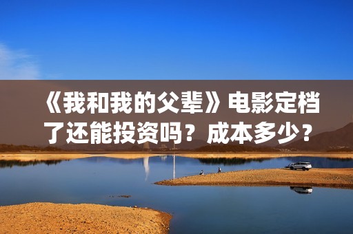 《我和我的父辈》电影定档了还能投资吗？成本多少？(《我和我的父辈》电影免费观看)