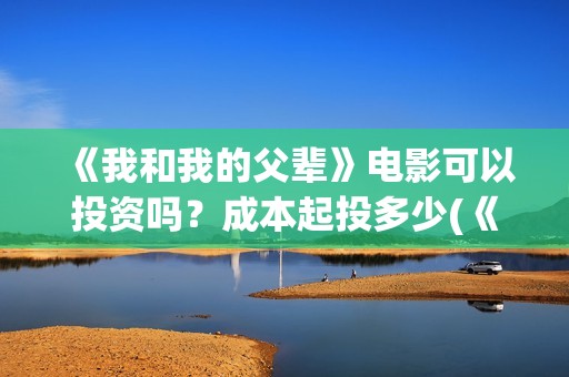 《我和我的父辈》电影可以投资吗？成本起投多少(《我和我的父辈》完整版免费)