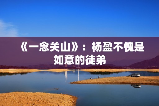 《一念关山》：杨盈不愧是如意的徒弟