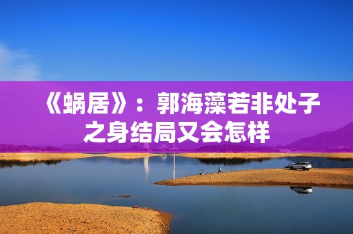 《蜗居》：郭海藻若非处子之身结局又会怎样