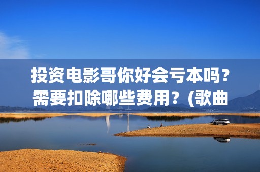 投资电影哥你好会亏本吗？需要扣除哪些费用？(歌曲哥哥你好)