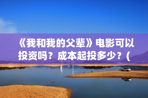 《我和我的父辈》电影可以投资吗？成本起投多少？(我和我的父辈主题曲)