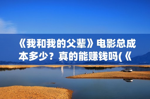 《我和我的父辈》电影总成本多少？真的能赚钱吗(《我和我的父辈》电影免费观看)