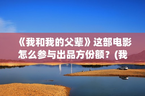 《我和我的父辈》这部电影怎么参与出品方份额？(我和我的父辈主题曲)