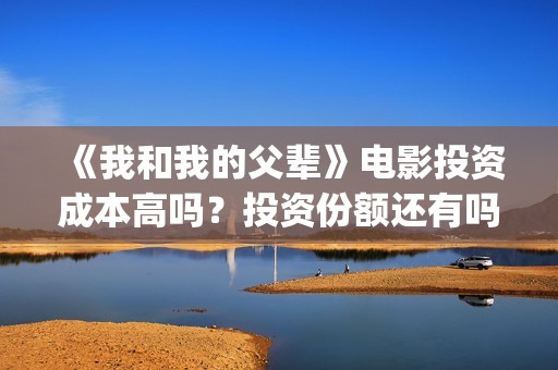 《我和我的父辈》电影投资成本高吗？投资份额还有吗(我和我的父辈剧情介绍)