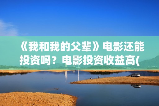 《我和我的父辈》电影还能投资吗？电影投资收益高(我和我的父辈在线观看免费全集电视剧)