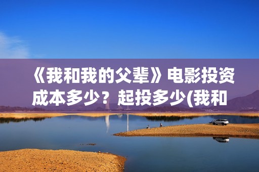 《我和我的父辈》电影投资成本多少？起投多少(我和我的父辈剧情介绍)