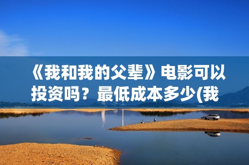 《我和我的父辈》电影可以投资吗？最低成本多少(我和我的父辈在线观看免费全集电视剧)