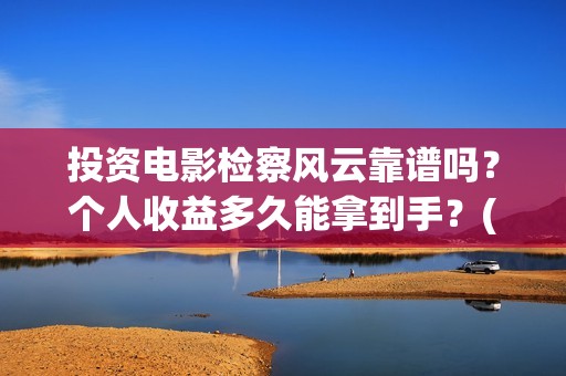 投资电影检察风云靠谱吗？个人收益多久能拿到手？(投资电影检察风险评估)