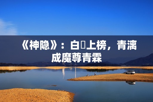 《神隐》：白玦上榜，青漓成魔尊青霖
