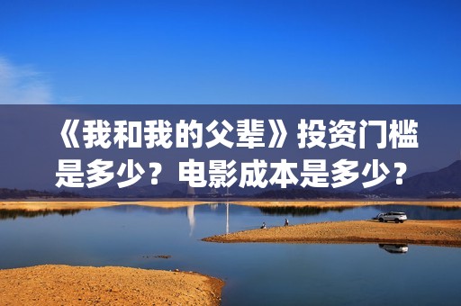 《我和我的父辈》投资门槛是多少？电影成本是多少？(我和我的父辈剧情介绍)