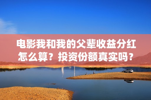 电影我和我的父辈收益分红怎么算？投资份额真实吗？怎么参与？(电影我和我的父辈主题曲《如愿》王菲)