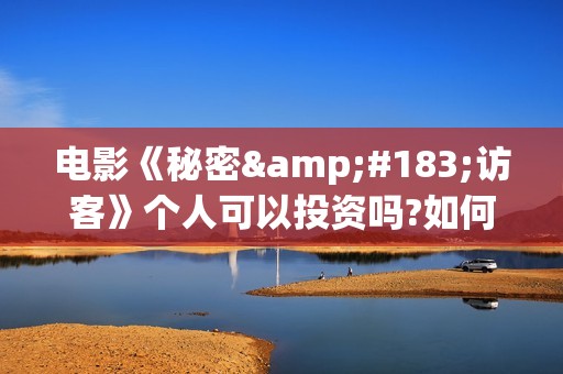 电影《秘密·访客》个人可以投资吗?如何参与(电影《秘密高校》菲律宾演员表)