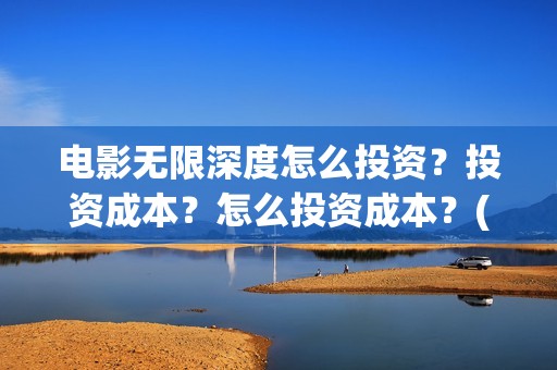 电影无限深度怎么投资？投资成本？怎么投资成本？(无限深度电影预告)