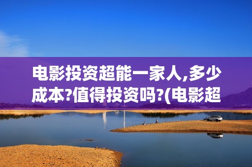 电影投资超能一家人,多少成本?值得投资吗?(电影超能一家人投资找谁)