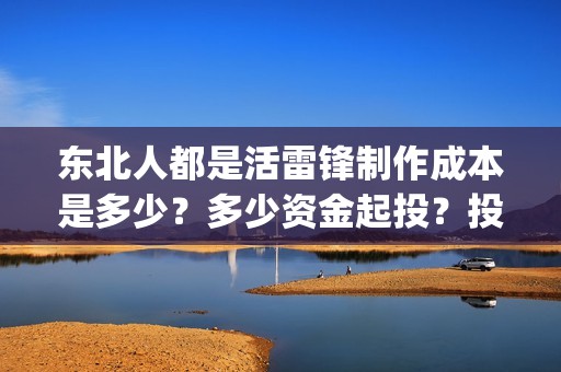 东北人都是活雷锋制作成本是多少？多少资金起投？投资安全可靠吗？(东北人都是活雷锋之长白山行动)