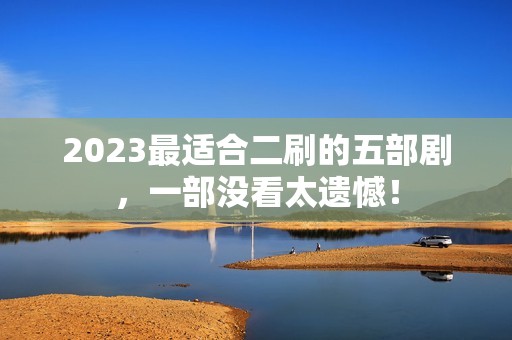 2023最适合二刷的五部剧，一部没看太遗憾！