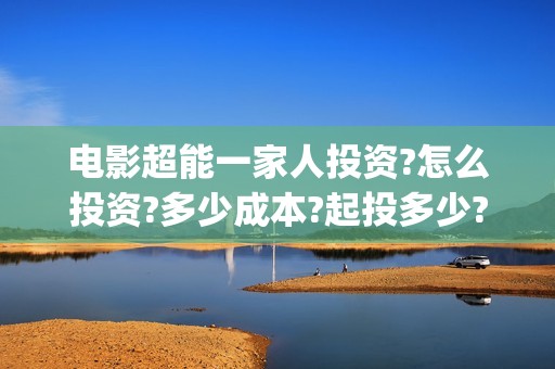 电影超能一家人投资?怎么投资?多少成本?起投多少?(电影超能一家人剧情介绍)