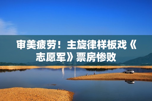 审美疲劳！主旋律样板戏《志愿军》票房惨败