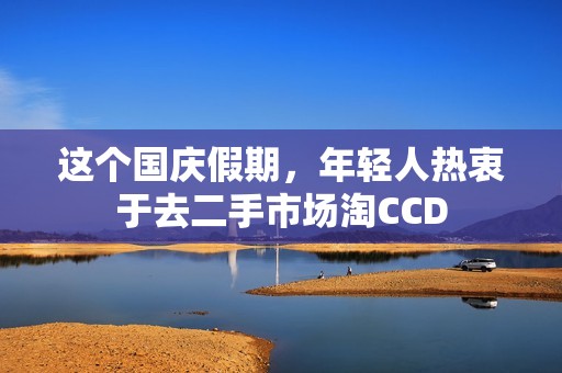 这个国庆假期，年轻人热衷于去二手市场淘CCD
