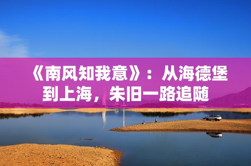 《南风知我意》：从海德堡到上海，朱旧一路追随