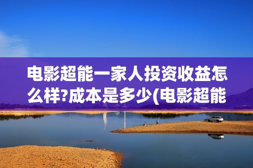 电影超能一家人投资收益怎么样?成本是多少(电影超能一家人抢先观看)