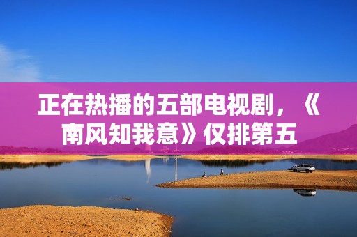 正在热播的五部电视剧，《南风知我意》仅排第五