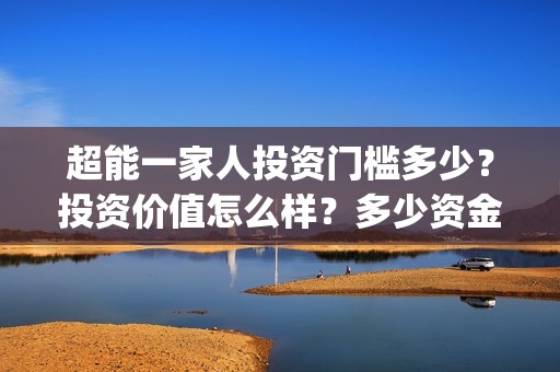 超能一家人投资门槛多少？投资价值怎么样？多少资金起投?(超能一家人投资成本)