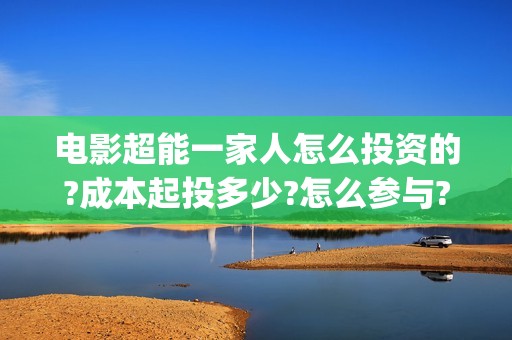 电影超能一家人怎么投资的?成本起投多少?怎么参与?(电影超能一家人沈腾免费观看国语版)