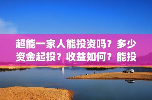 超能一家人能投资吗？多少资金起投？收益如何？能投吗？(超能一家人可以投资吗)