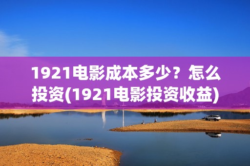 1921电影成本多少？怎么投资(1921电影投资收益)