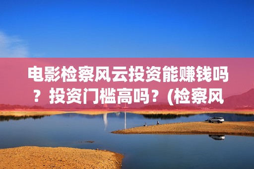 电影检察风云投资能赚钱吗？投资门槛高吗？(检察风云电影定档了吗)