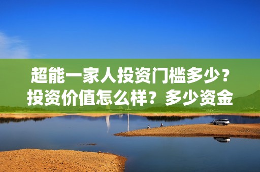 超能一家人投资门槛多少？投资价值怎么样？多少资金起投?(超能一家人电影投资收益)