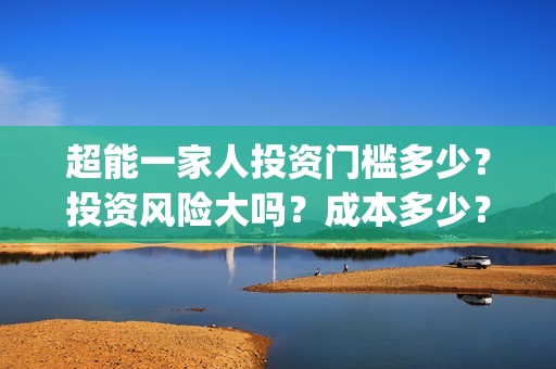 超能一家人投资门槛多少？投资风险大吗？成本多少？(超能一家人总投资)