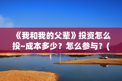 《我和我的父辈》投资怎么投~成本多少？怎么参与？(《我和我的父辈》)