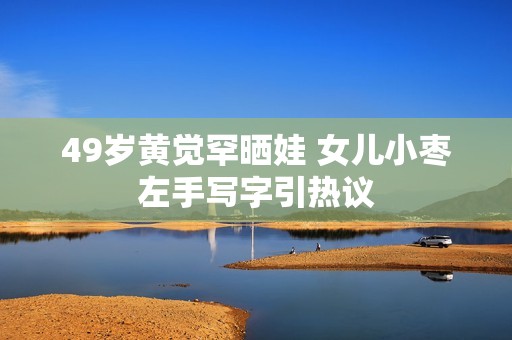 49岁黄觉罕晒娃 女儿小枣左手写字引热议
